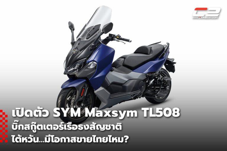 เปิดตัว SYM Maxsym TL508 บิ๊กสกู๊ตเตอร์เรือธงสัญชาติไต้หวัน…มีโอกาสขายไทยไหม?
